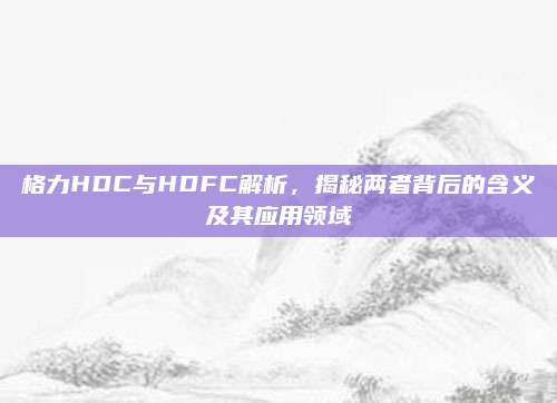 格力HDC与HDFC解析，揭秘两者背后的含义及其应用领域
