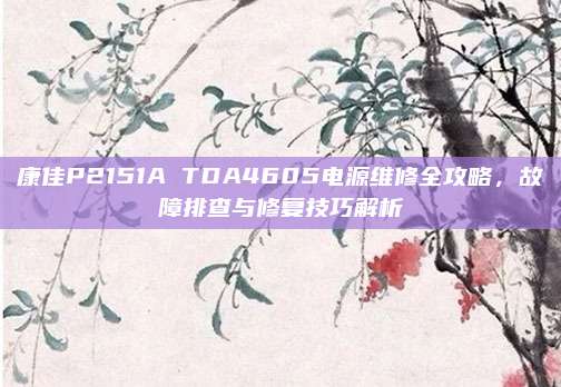 康佳P2151A TDA4605电源维修全攻略，故障排查与修复技巧解析