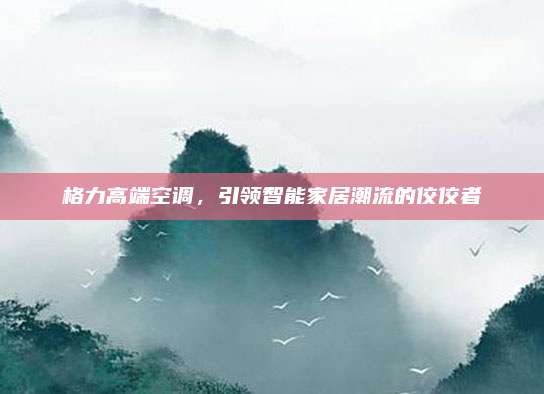 格力高端空调，引领智能家居潮流的佼佼者