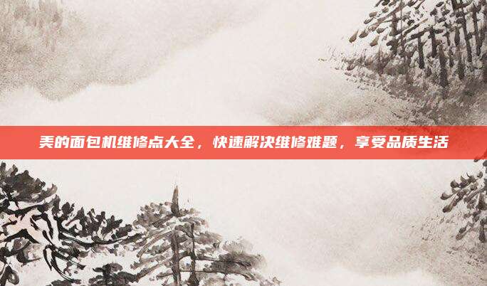 美的面包机维修点大全，快速解决维修难题，享受品质生活