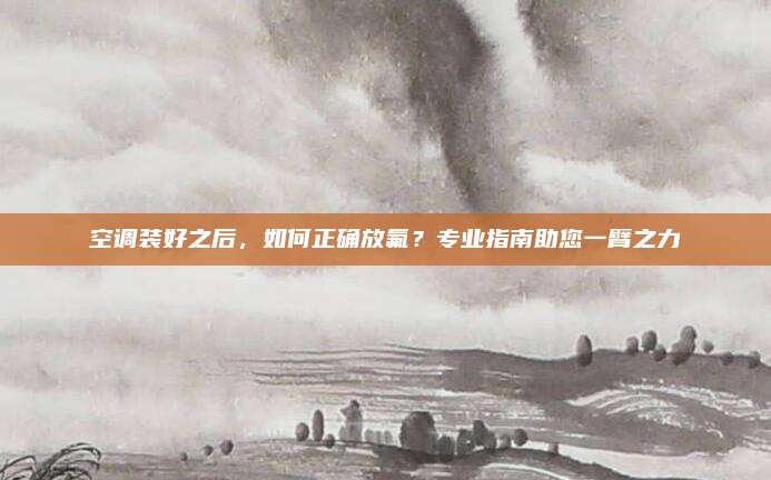 空调装好之后，如何正确放氟？专业指南助您一臂之力