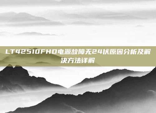 LT42510FHD电源故障无24伏原因分析及解决方法详解