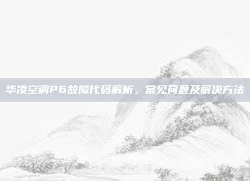 华凌空调P6故障代码解析，常见问题及解决方法