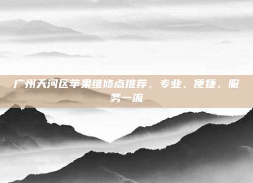 广州天河区苹果维修点推荐，专业、便捷、服务一流
