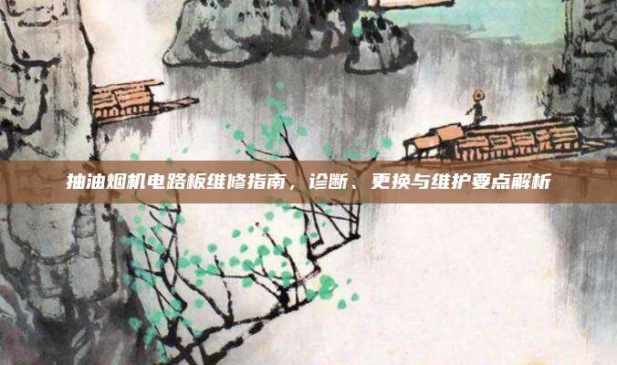 抽油烟机电路板维修指南，诊断、更换与维护要点解析