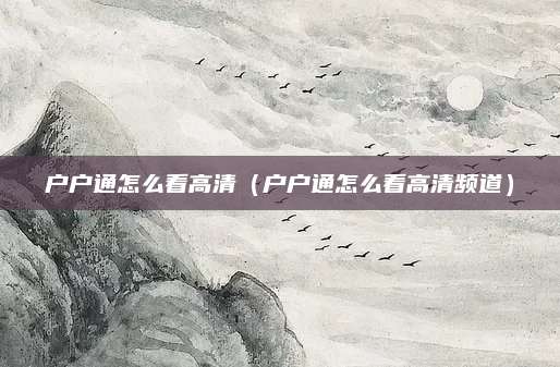 户户通怎么看高清(户户通怎么看高清频道)