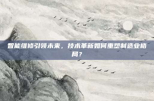 智能维修引领未来，技术革新如何重塑制造业格局？