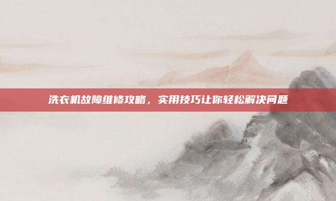 洗衣机故障维修攻略，实用技巧让你轻松解决问题