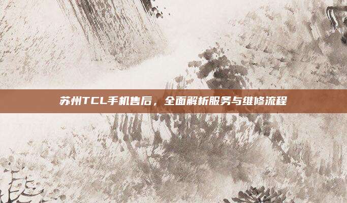 苏州TCL手机售后，全面解析服务与维修流程