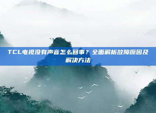 TCL电视没有声音怎么回事？全面解析故障原因及解决方法