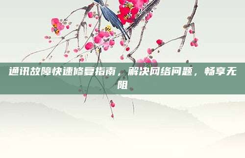 通讯故障快速修复指南，解决网络问题，畅享无阻