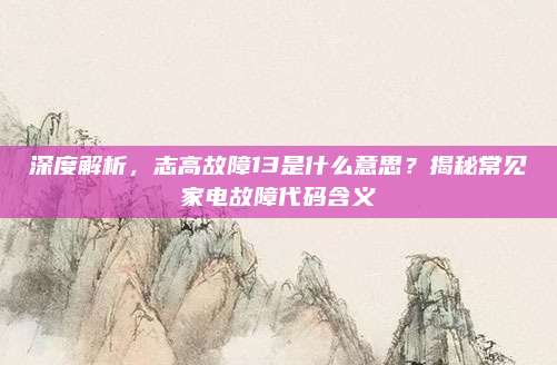 深度解析，志高故障13是什么意思？揭秘常见家电故障代码含义