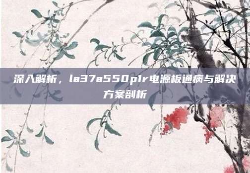 深入解析，la37a550p1r电源板通病与解决方案剖析