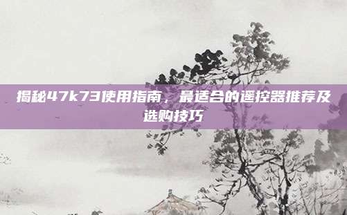 揭秘47k73使用指南,最适合的遥控器推荐及选购技巧