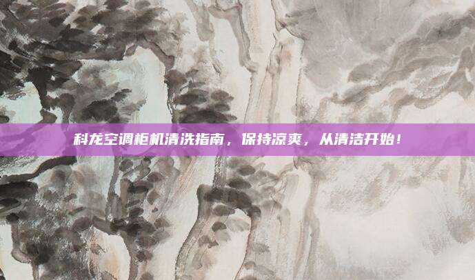 科龙空调柜机清洗指南，保持凉爽，从清洁开始！