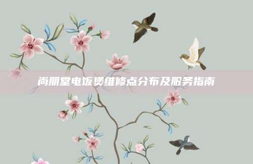 尚朋堂电饭煲维修点分布及服务指南