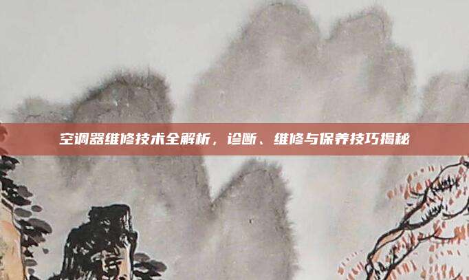 空调器维修技术全解析，诊断、维修与保养技巧揭秘