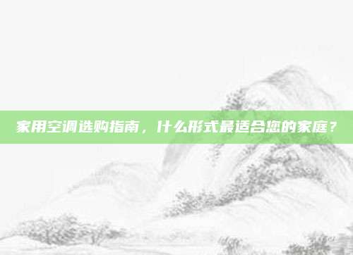 家用空调选购指南，什么形式最适合您的家庭？