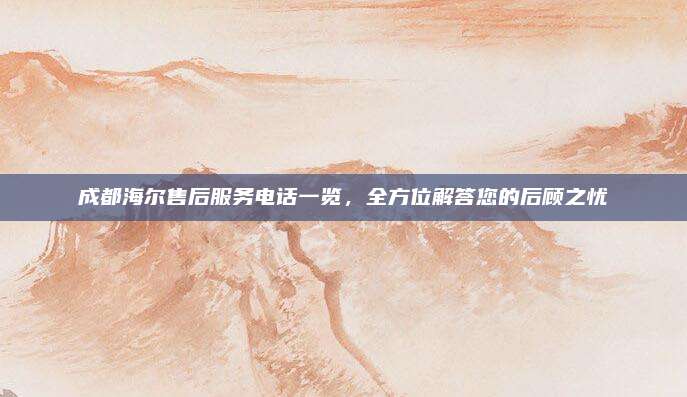 成都海尔售后服务电话一览，全方位解答您的后顾之忧