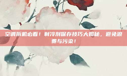 空调拆机必看！制冷剂保存技巧大揭秘，避免浪费与污染！