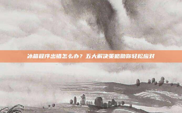 冰箱程序出错怎么办？五大解决策略助你轻松应对