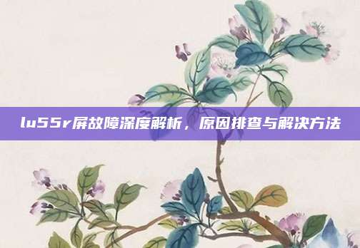 lu55r屏故障深度解析，原因排查与解决方法