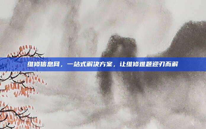 维修信息网，一站式解决方案，让维修难题迎刃而解