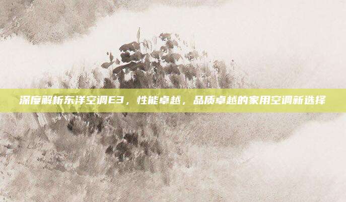 深度解析东洋空调E3，性能卓越，品质卓越的家用空调新选择