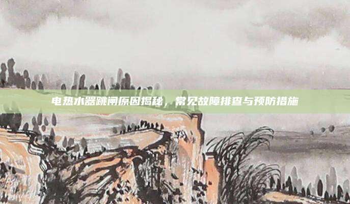 电热水器跳闸原因揭秘，常见故障排查与预防措施