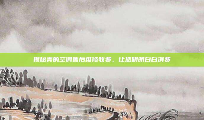 揭秘美的空调售后维修收费，让您明明白白消费