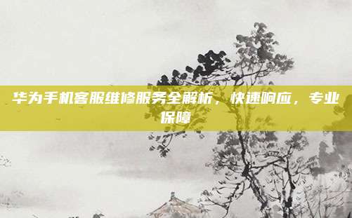 华为手机客服维修服务全解析，快速响应，专业保障
