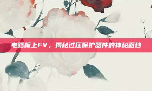 电路板上FV，揭秘过压保护器件的神秘面纱