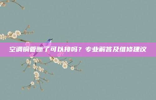 空调铜管断了可以接吗？专业解答及维修建议