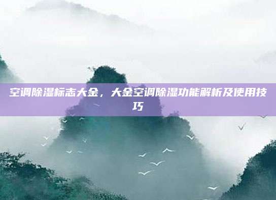 空调除湿标志大金，大金空调除湿功能解析及使用技巧