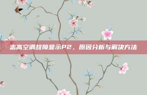 志高空调故障显示P2，原因分析与解决方法