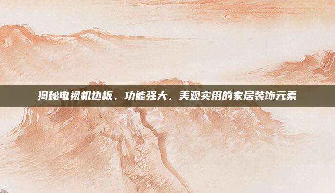 揭秘电视机边板，功能强大，美观实用的家居装饰元素