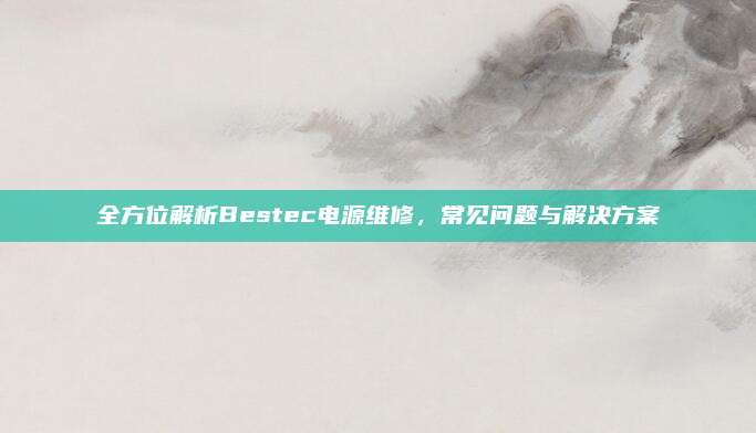 全方位解析Bestec电源维修，常见问题与解决方案