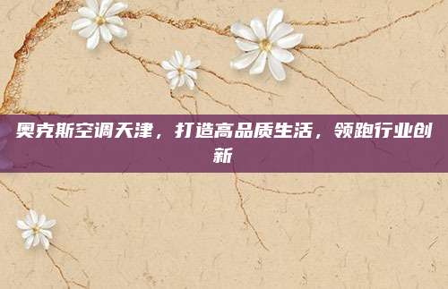 奥克斯空调天津，打造高品质生活，领跑行业创新