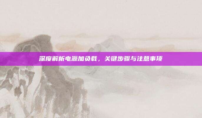 深度解析电源加负载，关键步骤与注意事项