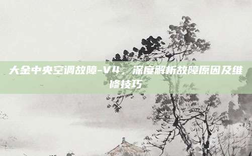 大金中央空调故障-V4，深度解析故障原因及维修技巧