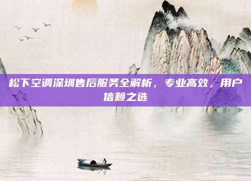 松下空调深圳售后服务全解析，专业高效，用户信赖之选