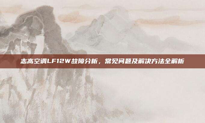 志高空调LF12W故障分析，常见问题及解决方法全解析