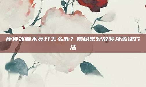 康佳冰箱不亮灯怎么办？揭秘常见故障及解决方法