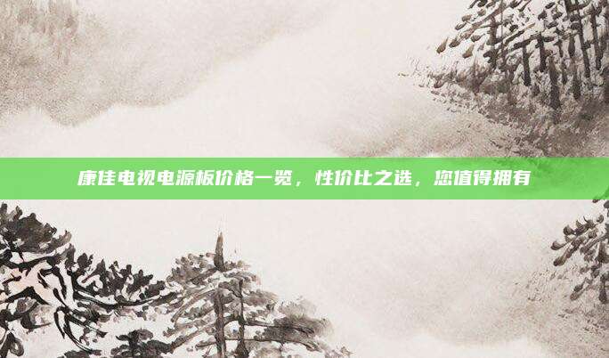 康佳电视电源板价格一览，性价比之选，您值得拥有