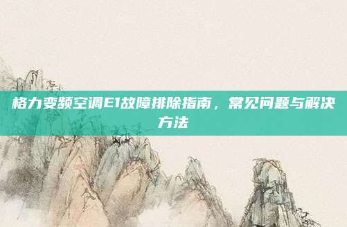 格力变频空调E1故障排除指南，常见问题与解决方法