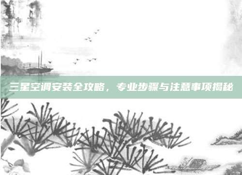 三星空调安装全攻略，专业步骤与注意事项揭秘