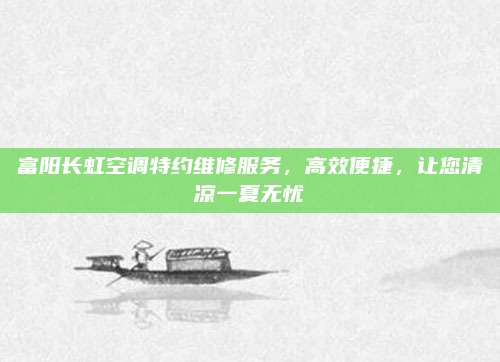 富阳长虹空调特约维修服务，高效便捷，让您清凉一夏无忧