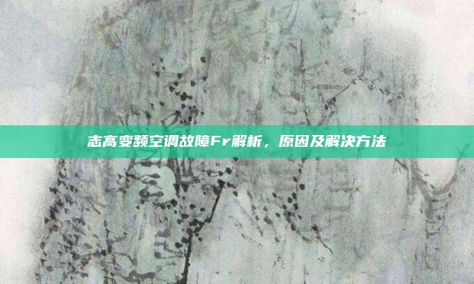 志高变频空调故障Fr解析，原因及解决方法