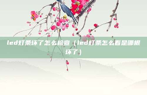 led灯条坏了怎么检查（led灯条怎么看是哪根坏了）