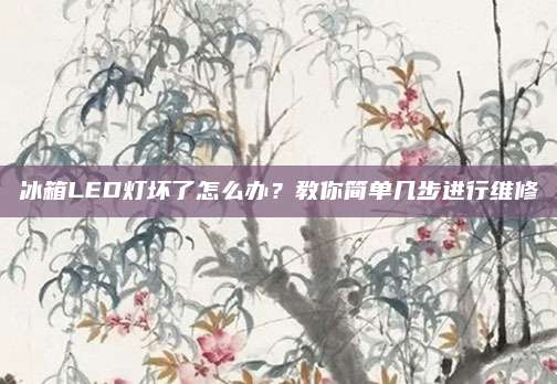 冰箱LED灯坏了怎么办？教你简单几步进行维修